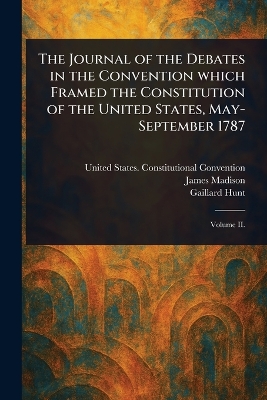 Journal of the Debates in the Convention Which Framed the Constitution of  the United States, May-September 1787