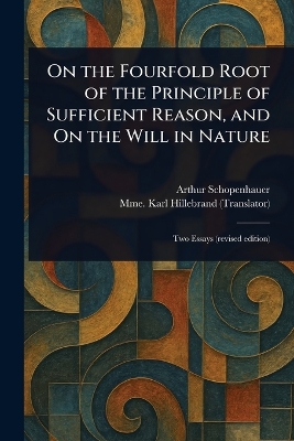 On the Fourfold Root of the Principle of Sufficient Reason, and On the Will  in Nature