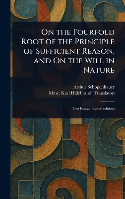 On the Fourfold Root of the Principle of Sufficient Reason, and On the Will  in Nature