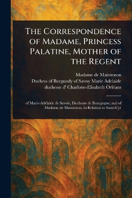 Correspondence of Madame, Princess Palatine, Mother of the Regent