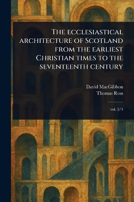 Ecclesiastical Architecture of Scotland From the Earliest Christian Times to  the Seventeenth Century