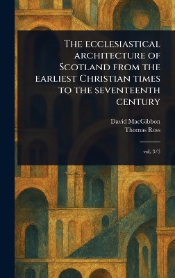 Ecclesiastical Architecture of Scotland From the Earliest Christian Times to  the Seventeenth Century