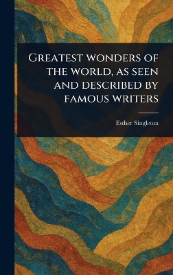 Greatest Wonders of the World, as Seen and Described by Famous Writers