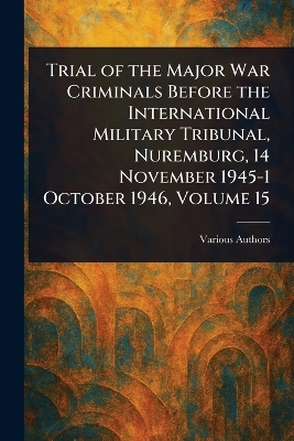 Trial of the Major War Criminals Before the International Military Tribunal,  Nuremburg, 14 November 1945-1 October 1946, Volume 15
