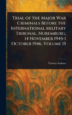 Trial of the Major War Criminals Before the International Military Tribunal,  Nuremburg, 14 November 1945-1 October 1946, Volume 15