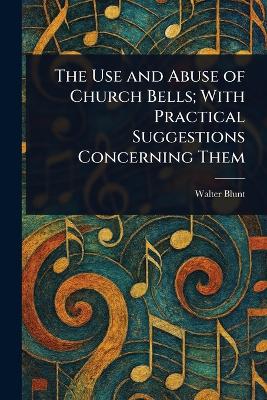 Use and Abuse of Church Bells; With Practical Suggestions Concerning Them