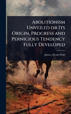 Abolitionism Unveiled or Its Origin, Progress and Pernicious Tendency Fully  Developed