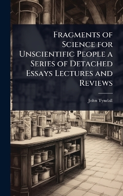 Fragments of Science for Unscientific People a Series of Detached Essays  Lectures and Reviews