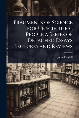 Fragments of Science for Unscientific People a Series of Detached Essays  Lectures and Reviews