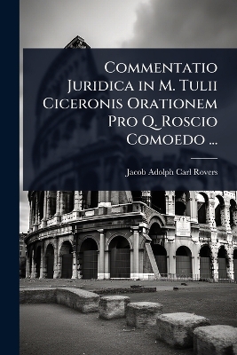 Commentatio Juridica in M. Tulii Ciceronis Orationem Pro Q. Roscio Comoedo ...