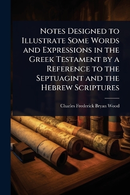 Notes Designed to Illustrate Some Words and Expressions in the Greek  Testament by a Reference to the Septuagint and the Hebrew Scriptures