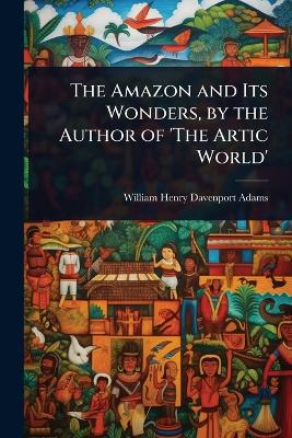 Amazon and Its Wonders, by the Author of 'The Artic World'
