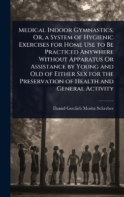 Medical Indoor Gymnastics, Or, a System of Hygienic Exercises for Home Use  to Be Practiced Anywhere Without Apparatus Or Assistance by Young and Old of Either Sex for the Preservation of Health and General Activity