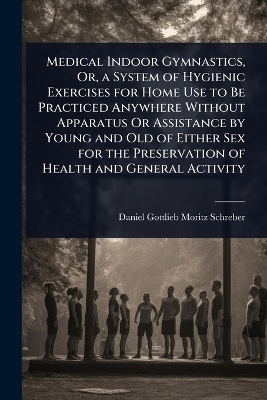Medical Indoor Gymnastics, Or, a System of Hygienic Exercises for Home Use  to Be Practiced Anywhere Without Apparatus Or Assistance by Young and Old of Either Sex for the Preservation of Health and General Activity