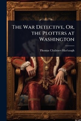 War Detective, Or, the Plotters at Washington