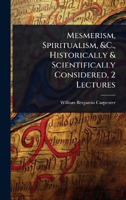 Mesmerism, Spiritualism, &C., Historically & Scientifically Considered, 2  Lectures