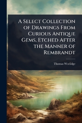 Select Collection of Drawings From Curious Antique Gems, Etched After the  Manner of Rembrandt
