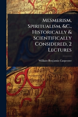 Mesmerism, Spiritualism, &C., Historically & Scientifically Considered, 2  Lectures