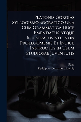 Platonis Gorgias Syllogismo Socratico Una Cum Grammatica Duce Emendatus  Atque Illustratus Nec Non Prolegomenis Et Indice Instructus in Usum Studiosae Juventutis