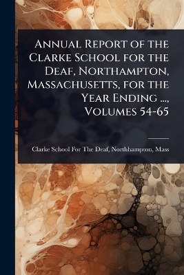 Annual Report of the Clarke School for the Deaf, Northampton, Massachusetts,  for the Year Ending ..., Volumes 54-65