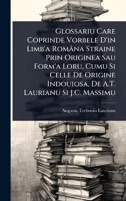 Glossariu Care Coprinde Vorbele D'in Limb'a Româna Straine Prin Originea Sau  Form'a Loru, Cumu Si Celle De Origine Indouiosa, De A.T. Laurianu Si J.C. Massimu