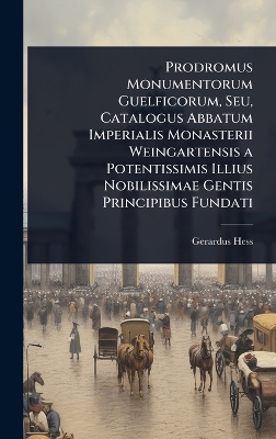 Prodromus Monumentorum Guelficorum, Seu, Catalogus Abbatum Imperialis  Monasterii Weingartensis a Potentissimis Illius Nobilissimae Gentis Principibus Fundati
