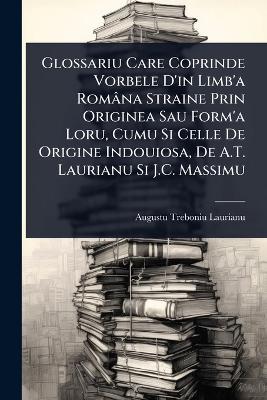 Glossariu Care Coprinde Vorbele D'in Limb'a Româna Straine Prin Originea Sau  Form'a Loru, Cumu Si Celle De Origine Indouiosa, De A.T. Laurianu Si J.C. Massimu