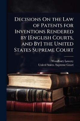 Decisions On the Law of Patents for Inventions Rendered by [ English Courts,  and By] the United States Supreme Court