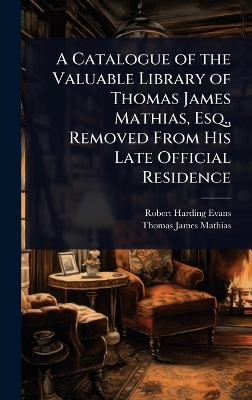 Catalogue of the Valuable Library of Thomas James Mathias, Esq., Removed  From His Late Official Residence