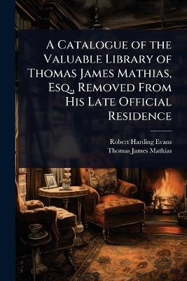 Catalogue of the Valuable Library of Thomas James Mathias, Esq., Removed  From His Late Official Residence