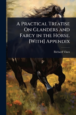 Practical Treatise On Glanders and Farcy in the Horse. [ With] Appendix