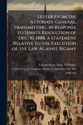 Letter From the Attorney-General, Transmitting, in Response to Senate  Resolution of Dec. 10, 1888, a Statement Relative to the Execution of the Law Against Bigamy