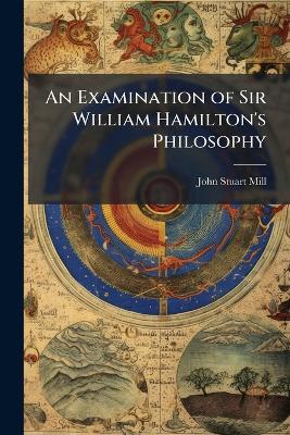 Examination of Sir William Hamilton's Philosophy