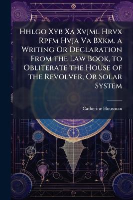 Hhlgo Xyb Xa Xvjml Hrvx Rpfm Hvja Va Bxkm. a Writing Or Declaration From the  Law Book, to Obliterate the House of the Revolver, Or Solar System