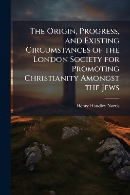 Origin, Progress, and Existing Circumstances of the London Society for  Promoting Christianity Amongst the Jews