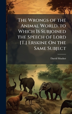 Wrongs of the Animal World. to Which Is Subjoined the Speech of Lord [ T.]  Erskine On the Same Subject