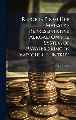 Reports From Her Majesty's Representative Abroad On the System of  Pawnbroking in Various Countries