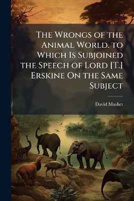Wrongs of the Animal World. to Which Is Subjoined the Speech of Lord [ T.]  Erskine On the Same Subject