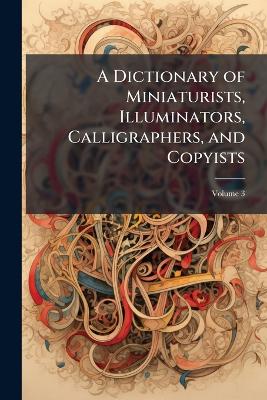 Dictionary of Miniaturists, Illuminators, Calligraphers, and Copyists