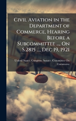 Civil Aviation in the Department of Commerce, Hearing Before a Subcommittee  ..., On S.2815 ..., Dec 19, 1921