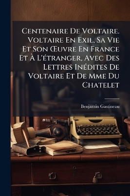 Centenaire De Voltaire. Voltaire En Exil, Sa Vie Et Son Å'uvre En France Et  Ã€ L'Ã(c)tranger, Avec Des Lettres InÃ(c)dites De Voltaire Et De Mme Du Chatelet