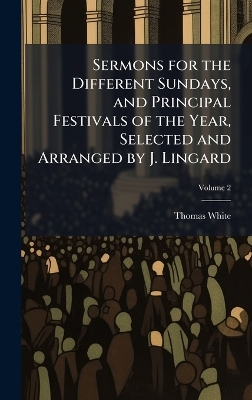 Sermons for the Different Sundays, and Principal Festivals of the Year,  Selected and Arranged by J. Lingard