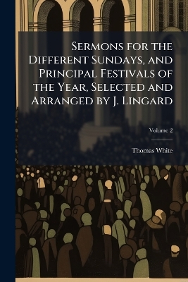 Sermons for the Different Sundays, and Principal Festivals of the Year,  Selected and Arranged by J. Lingard