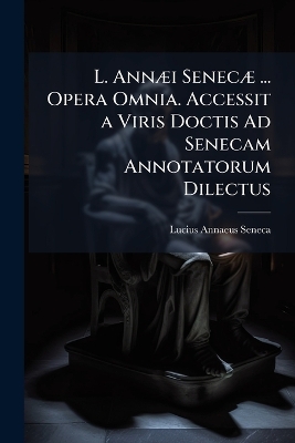 L. AnnÃ]i SenecÃ] ... Opera Omnia. Accessit a Viris Doctis Ad Senecam  Annotatorum Dilectus