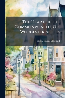 Heart of the Commonwealth, Or, Worcester As It Is