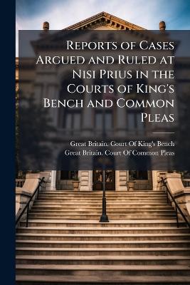 Reports of Cases Argued and Ruled at Nisi Prius in the Courts of King's  Bench and Common Pleas