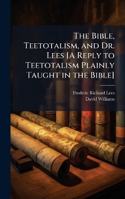 Bible, Teetotalism, and Dr. Lees [ A Reply to Teetotalism Plainly Taught in  the Bible]