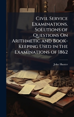 Civil Service Examinations. Solutions of Questions On Arithmetic and  Book-Keeping Used in the Examinations of 1862