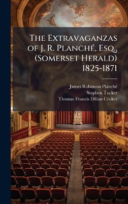 Extravaganzas of J. R. PlanchÃ(c), Esq., (Somerset Herald) 1825-1871