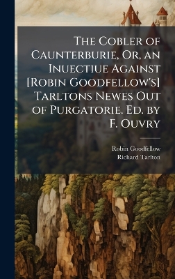 Cobler of Caunterburie, Or, an Inuectiue Against [ Robin Goodfellow's]  Tarltons Newes Out of Purgatorie. Ed. by F. Ouvry